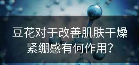 豆花对于改善肌肤干燥紧绷感有何作用？